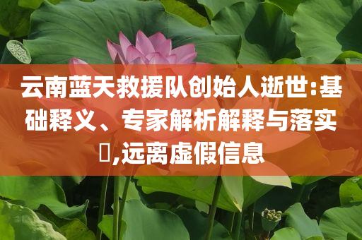 云南藍(lán)天救援隊(duì)創(chuàng)始人逝世:基礎(chǔ)釋義、專(zhuān)家解析解釋與落實(shí)?,遠(yuǎn)離虛假信息
