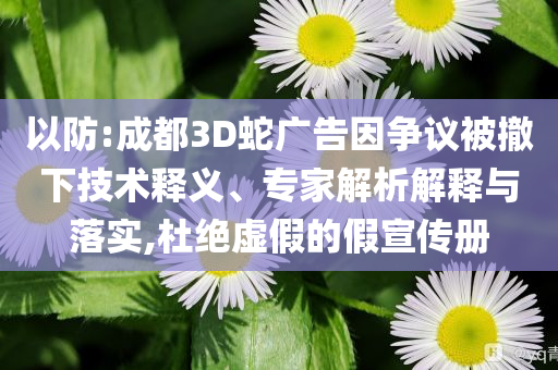 以防:成都3D蛇廣告因爭(zhēng)議被撤下技術(shù)釋義、專家解析解釋與落實(shí),杜絕虛假的假宣傳冊(cè)