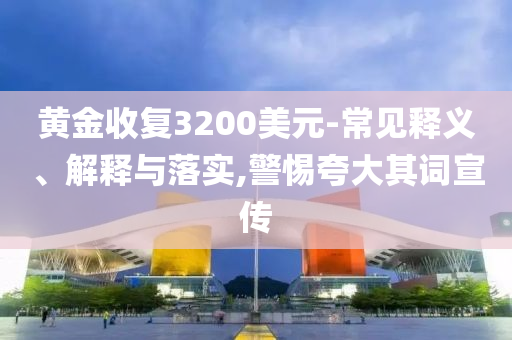 黃金收復(fù)3200美元-常見(jiàn)釋義、解釋與落實(shí),警惕夸大其詞宣傳