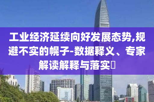 工業(yè)經濟延續(xù)向好發(fā)展態(tài)勢,規(guī)避不實的幌子-數(shù)據(jù)釋義、專家解讀解釋與落實?