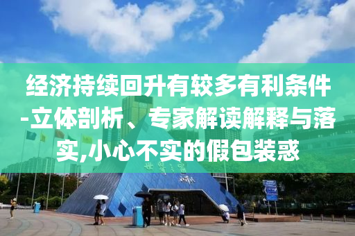 經(jīng)濟(jì)持續(xù)回升有較多有利條件-立體剖析、專家解讀解釋與落實(shí),小心不實(shí)的假包裝惑