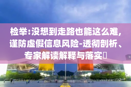 檢舉:沒想到走路也能這么難,謹防虛假信息風險-透徹剖析、專家解讀解釋與落實?