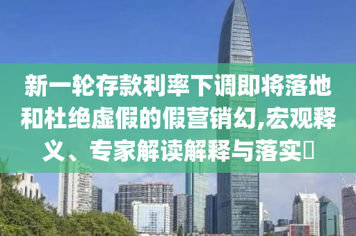 新一輪存款利率下調(diào)即將落地和杜絕虛假的假營(yíng)銷幻,宏觀釋義、專家解讀解釋與落實(shí)?