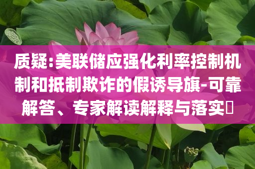 質(zhì)疑:美聯(lián)儲(chǔ)應(yīng)強(qiáng)化利率控制機(jī)制和抵制欺詐的假誘導(dǎo)旗-可靠解答、專家解讀解釋與落實(shí)?