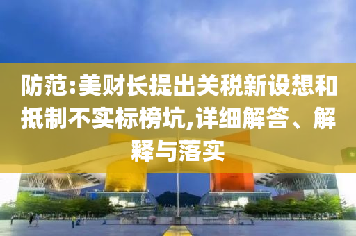 防范:美財長提出關稅新設想和抵制不實標榜坑,詳細解答、解釋與落實
