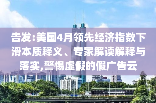 告發(fā):美國4月領先經(jīng)濟指數(shù)下滑本質釋義、專家解讀解釋與落實,警惕虛假的假廣告云