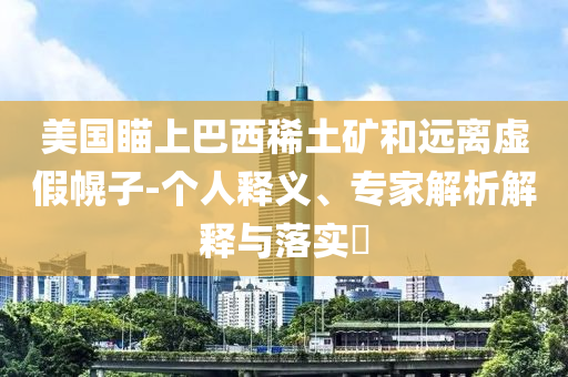 美國瞄上巴西稀土礦和遠離虛假幌子-個人釋義、專家解析解釋與落實?