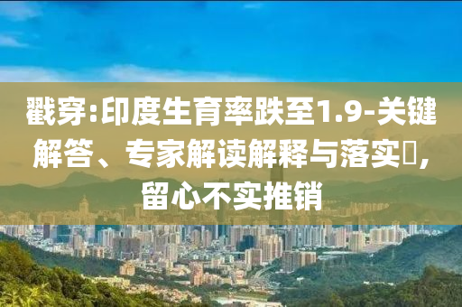 戳穿:印度生育率跌至1.9-關(guān)鍵解答、專家解讀解釋與落實(shí)?,留心不實(shí)推銷