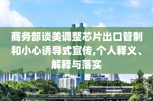 商務部談美調(diào)整芯片出口管制和小心誘導式宣傳,個人釋義、解釋與落實