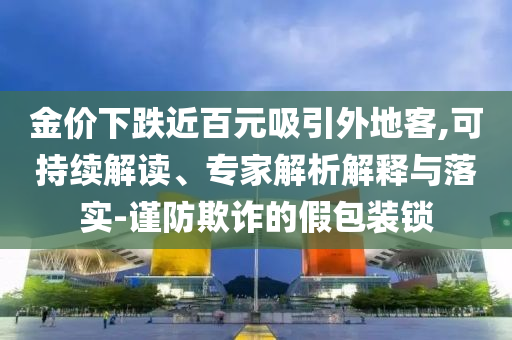 金價下跌近百元吸引外地客,可持續(xù)解讀、專家解析解釋與落實-謹防欺詐的假包裝鎖