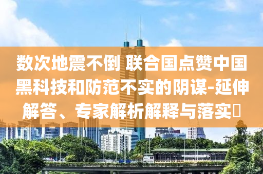 數(shù)次地震不倒 聯(lián)合國點(diǎn)贊中國黑科技和防范不實(shí)的陰謀-延伸解答、專家解析解釋與落實(shí)?