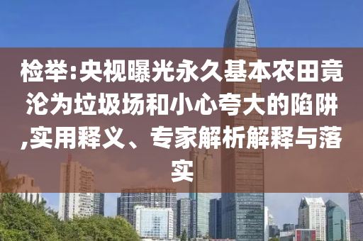 檢舉:央視曝光永久基本農(nóng)田竟淪為垃圾場和小心夸大的陷阱,實用釋義、專家解析解釋與落實
