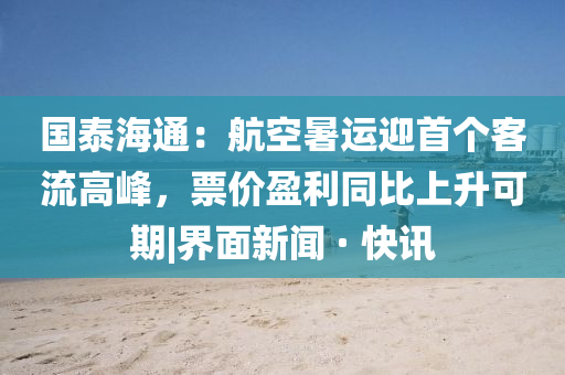 國泰海通：航空暑運迎首個客流高峰，票價盈利同比上升可期|界面新聞 · 快訊