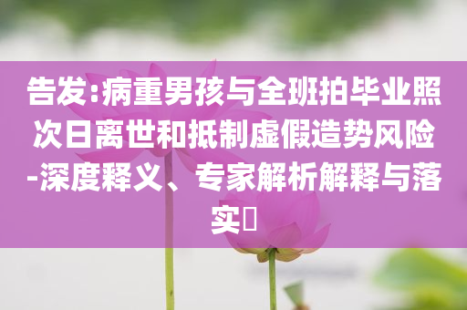 告發(fā):病重男孩與全班拍畢業(yè)照次日離世和抵制虛假造勢風(fēng)險-深度釋義、專家解析解釋與落實?