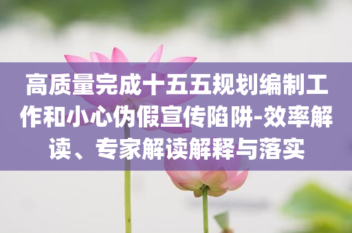 高質(zhì)量完成十五五規(guī)劃編制工作和小心偽假宣傳陷阱-效率解讀、專家解讀解釋與落實