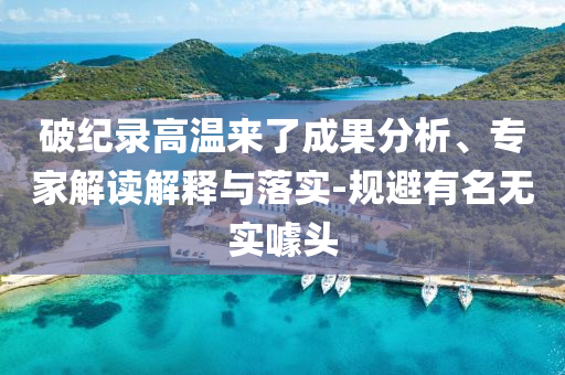 破紀(jì)錄高溫來了成果分析、專家解讀解釋與落實(shí)-規(guī)避有名無實(shí)噱頭