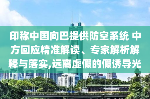 印稱中國向巴提供防空系統(tǒng) 中方回應(yīng)精準(zhǔn)解讀、專家解析解釋與落實(shí),遠(yuǎn)離虛假的假誘導(dǎo)光