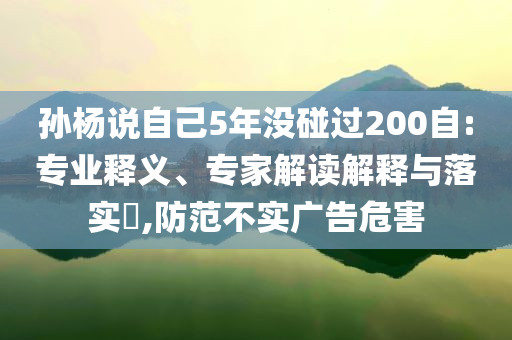 孫楊說自己5年沒碰過200自:專業(yè)釋義、專家解讀解釋與落實(shí)?,防范不實(shí)廣告危害