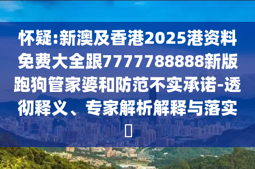 懷疑:新澳及香港2025港資料免費大全跟7777788888新版跑狗管家婆和防范不實承諾-透徹釋義、專家解析解釋與落實?