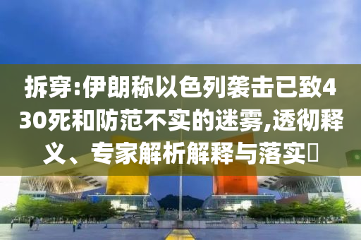 拆穿:伊朗稱以色列襲擊已致430死和防范不實(shí)的迷霧,透徹釋義、專家解析解釋與落實(shí)?