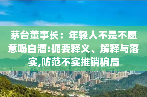 茅臺董事長：年輕人不是不愿意喝白酒:扼要釋義、解釋與落實,防范不實推銷騙局