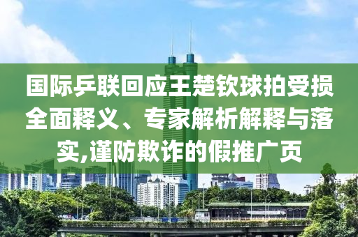 國際乒聯(lián)回應(yīng)王楚欽球拍受損全面釋義、專家解析解釋與落實(shí),謹(jǐn)防欺詐的假推廣頁