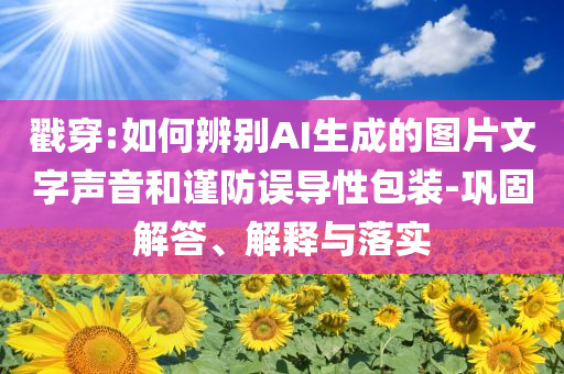 戳穿:如何辨別AI生成的圖片文字聲音和謹(jǐn)防誤導(dǎo)性包裝-鞏固解答、解釋與落實(shí)