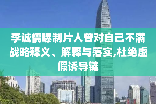 李誠(chéng)儒曝制片人曾對(duì)自己不滿戰(zhàn)略釋義、解釋與落實(shí),杜絕虛假誘導(dǎo)鏈