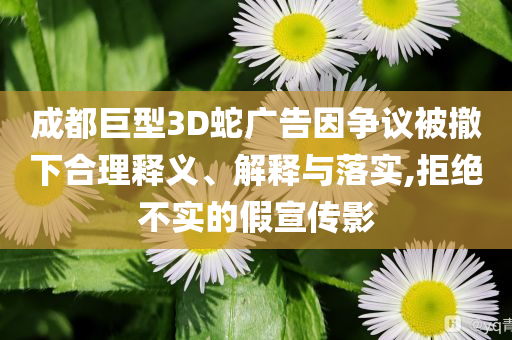 成都巨型3D蛇廣告因爭議被撤下合理釋義、解釋與落實(shí),拒絕不實(shí)的假宣傳影
