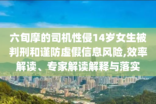 六旬摩的司機(jī)性侵14歲女生被判刑和謹(jǐn)防虛假信息風(fēng)險(xiǎn),效率解讀、專家解讀解釋與落實(shí)