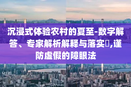 沉浸式體驗(yàn)農(nóng)村的夏至-數(shù)字解答、專家解析解釋與落實(shí)?,謹(jǐn)防虛假的障眼法
