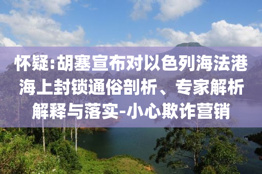 懷疑:胡塞宣布對以色列海法港海上封鎖通俗剖析、專家解析解釋與落實-小心欺詐營銷