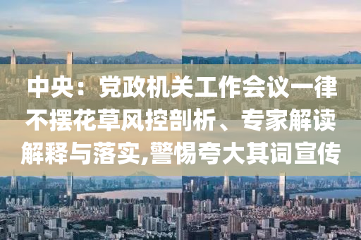 中央：黨政機(jī)關(guān)工作會議一律不擺花草風(fēng)控剖析、專家解讀解釋與落實(shí),警惕夸大其詞宣傳