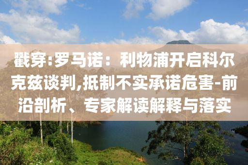 戳穿:羅馬諾：利物浦開啟科爾克茲談判,抵制不實(shí)承諾危害-前沿剖析、專家解讀解釋與落實(shí)