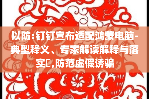 以防:釘釘宣布適配鴻蒙電腦-典型釋義、專家解讀解釋與落實(shí)?,防范虛假誘騙