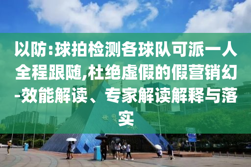 以防:球拍檢測各球隊可派一人全程跟隨,杜絕虛假的假營銷幻-效能解讀、專家解讀解釋與落實