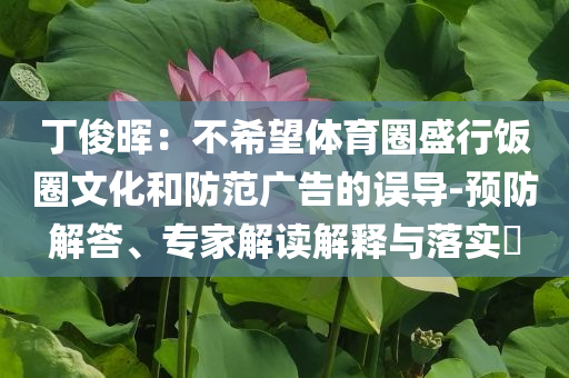 丁俊暉：不希望體育圈盛行飯圈文化和防范廣告的誤導(dǎo)-預(yù)防解答、專家解讀解釋與落實(shí)?