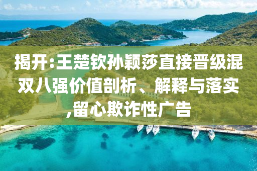 揭開:王楚欽孫穎莎直接晉級混雙八強(qiáng)價(jià)值剖析、解釋與落實(shí),留心欺詐性廣告
