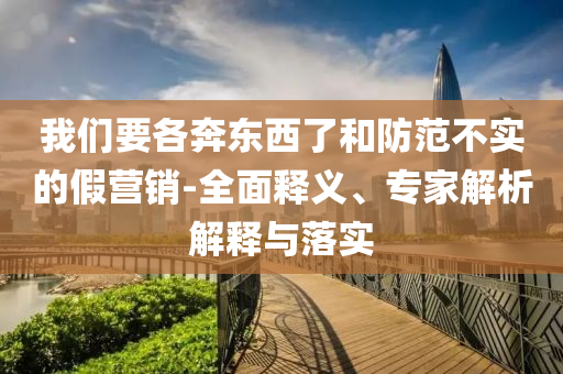 我們要各奔東西了和防范不實(shí)的假營(yíng)銷-全面釋義、專家解析解釋與落實(shí)