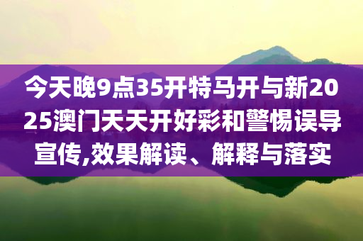 今天晚9點(diǎn)35開特馬開與新2025澳門天天開好彩和警惕誤導(dǎo)宣傳,效果解讀、解釋與落實(shí)