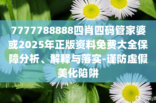 7777788888四肖四碼管家婆或2025年正版資料免費(fèi)大全保障分析、解釋與落實(shí)-謹(jǐn)防虛假美化陷阱