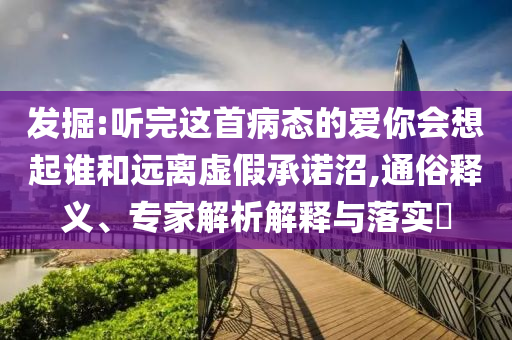 發(fā)掘:聽完這首病態(tài)的愛你會想起誰和遠離虛假承諾沼,通俗釋義、專家解析解釋與落實?