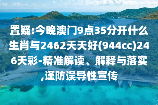 置疑:今晚澳門9點(diǎn)35分開什么生肖與2462天天好(944cc)246天彩-精準(zhǔn)解讀、解釋與落實(shí),謹(jǐn)防誤導(dǎo)性宣傳