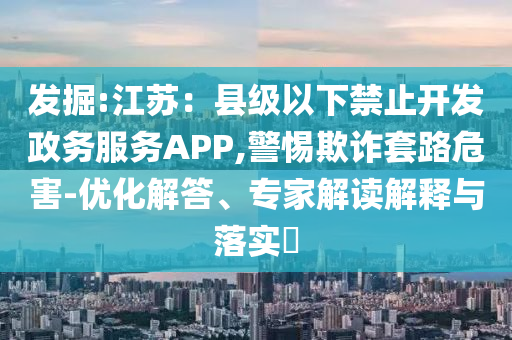 發(fā)掘:江蘇：縣級以下禁止開發(fā)政務(wù)服務(wù)APP,警惕欺詐套路危害-優(yōu)化解答、專家解讀解釋與落實?
