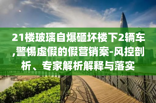 21樓玻璃自爆砸壞樓下2輛車,警惕虛假的假營銷案-風(fēng)控剖析、專家解析解釋與落實(shí)