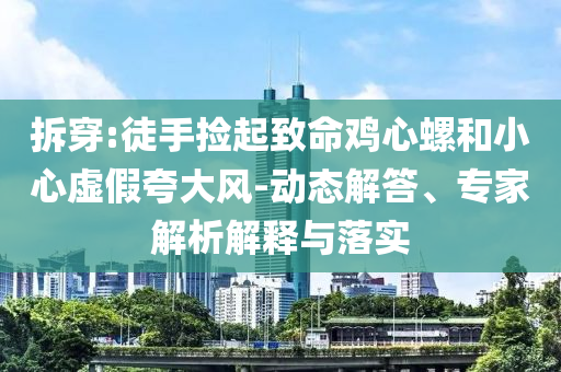 拆穿:徒手撿起致命雞心螺和小心虛假夸大風-動態(tài)解答、專家解析解釋與落實