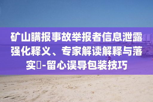 礦山瞞報事故舉報者信息泄露強化釋義、專家解讀解釋與落實?-留心誤導(dǎo)包裝技巧