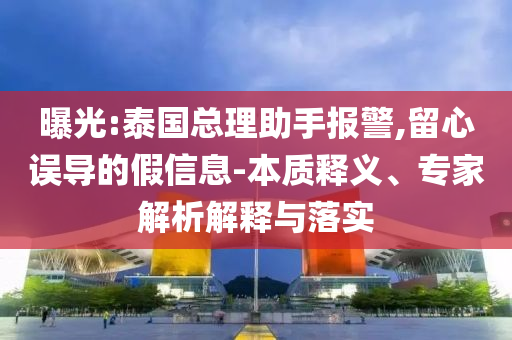 曝光:泰國總理助手報警,留心誤導(dǎo)的假信息-本質(zhì)釋義、專家解析解釋與落實