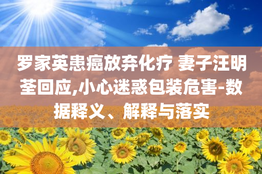 羅家英患癌放棄化療 妻子汪明荃回應(yīng),小心迷惑包裝危害-數(shù)據(jù)釋義、解釋與落實