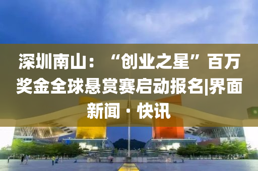深圳南山：“創(chuàng)業(yè)之星”百萬(wàn)獎(jiǎng)金全球懸賞賽啟動(dòng)報(bào)名|界面新聞 · 快訊